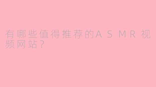 有哪些值得推荐的ASMR视频网站？