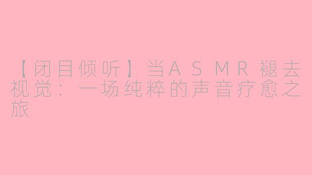 【闭目倾听】当ASMR褪去视觉：一场纯粹的声音疗愈之旅