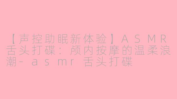 【声控助眠新体验】ASMR舌头打碟：颅内按摩的温柔浪潮