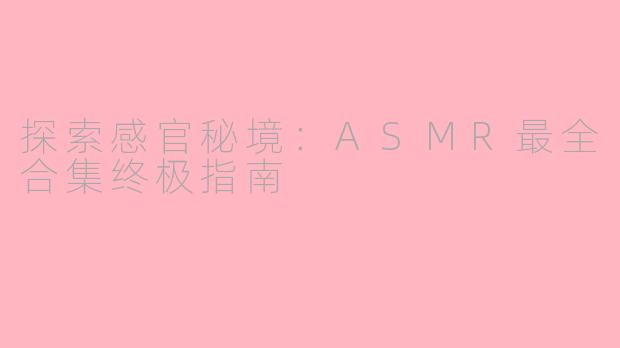 探索感官秘境：ASMR最全合集终极指南