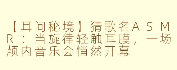 【耳间秘境】猜歌名ASMR：当旋律轻触耳膜，一场颅内音乐会悄然开幕
