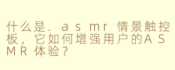 什么是.asmr情景触控板，它如何增强用户的ASMR体验？