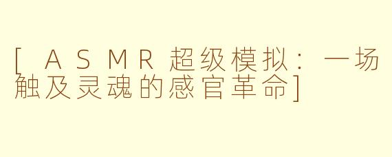 [ASMR超级模拟：一场触及灵魂的感官革命]