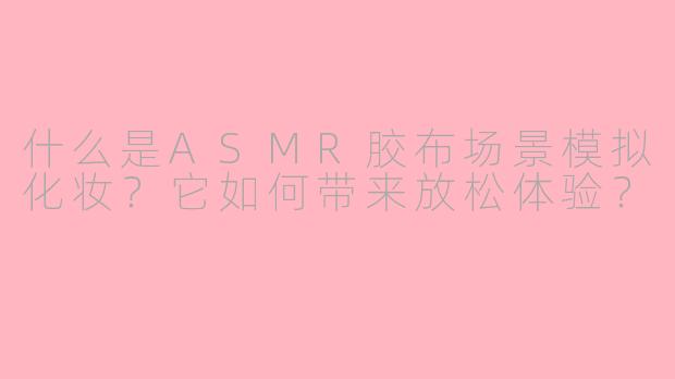 什么是ASMR胶布场景模拟化妆？它如何带来放松体验？