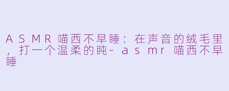 ASMR喵西不早睡：在声音的绒毛里，打一个温柔的盹-asmr喵西不早睡