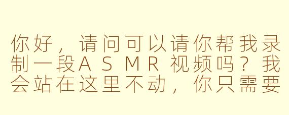 你好，请问可以请你帮我录制一段ASMR视频吗？我会站在这里不动，你只需要用手机近距离拍摄我翻动笔记本、轻敲钢笔的声音，大概30秒就可以，这能帮我缓解焦虑，可以吗？