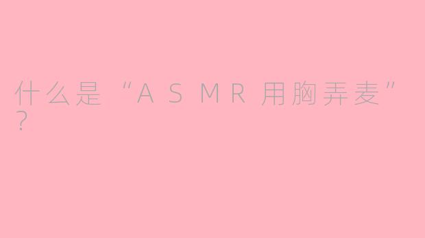 什么是“ASMR用胸弄麦”？