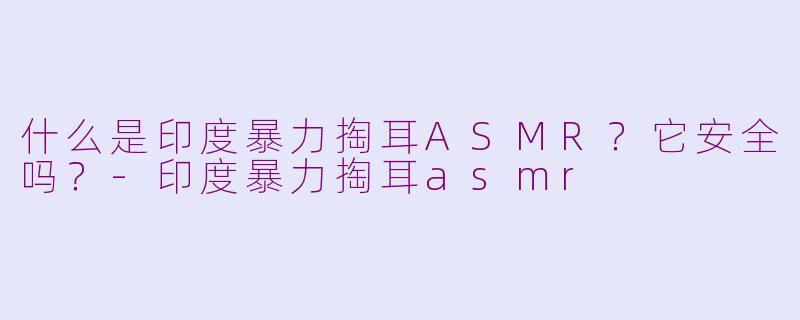 什么是印度暴力掏耳ASMR？它安全吗？-印度暴力掏耳asmr