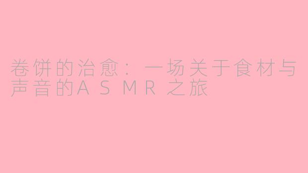 卷饼的治愈：一场关于食材与声音的ASMR之旅