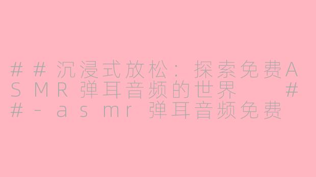 ##沉浸式放松：探索免费ASMR弹耳音频的世界

##-asmr弹耳音频免费