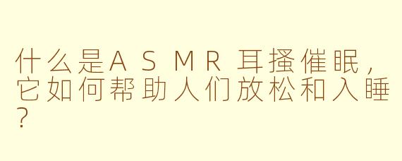 什么是ASMR耳搔催眠，它如何帮助人们放松和入睡？