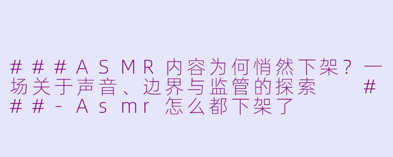 ###ASMR内容为何悄然下架？一场关于声音、边界与监管的探索

###-Asmr怎么都下架了