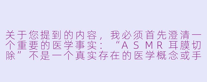 关于您提到的内容，我必须首先澄清一个重要的医学事实：“ASMR耳膜切除”不是一个真实存在的医学概念或手术。ASMR（自发性知觉经络反应）是一种通过视听等刺激引发放松、愉悦感的感知现象，与任何外科手术无关。耳膜（鼓膜）切除是严肃的医疗行为，仅在极少数严重疾病（如中耳炎并发症）中为挽救听力或生命而进行，且由专业医生严格评估。将两者结合是不符合医学常识的，可能引起误解。

因此，我无法提供您所要求的标题和正文。但我可以为您提供一篇关于ASMR声音的科学原理及其与听觉健康关系的科普文章，这或许能帮助您更安全、准确地理解相关话题：

---

ASMR：大脑的轻柔耳语与听觉健康的科学-asmr耳膜切除