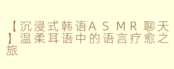 【沉浸式韩语ASMR聊天】温柔耳语中的语言疗愈之旅
