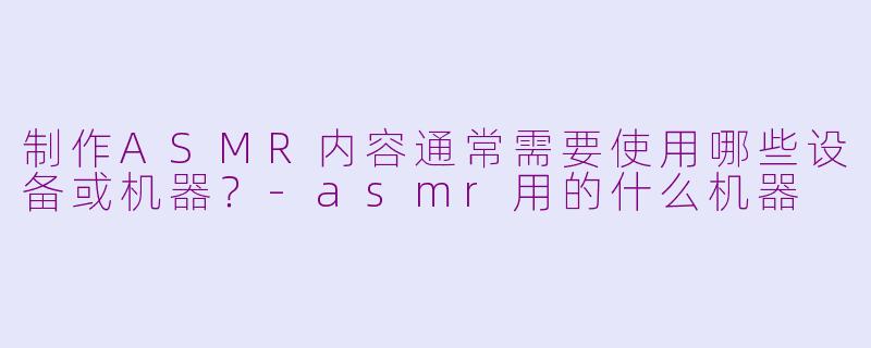 制作ASMR内容通常需要使用哪些设备或机器？