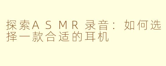 探索ASMR录音：如何选择一款合适的耳机