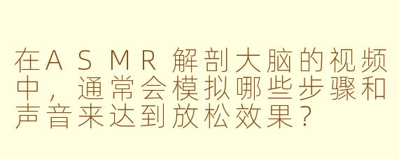 在ASMR解剖大脑的视频中，通常会模拟哪些步骤和声音来达到放松效果？