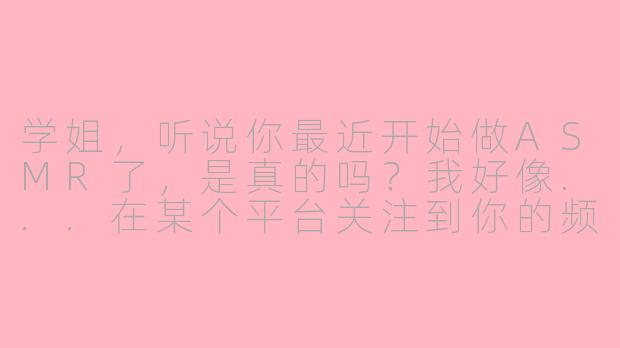 学姐，听说你最近开始做ASMR了，是真的吗？我好像...在某个平台关注到你的频道了。-asmr暗恋的学姐加入