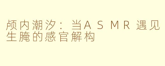 颅内潮汐：当ASMR遇见生腌的感官解构