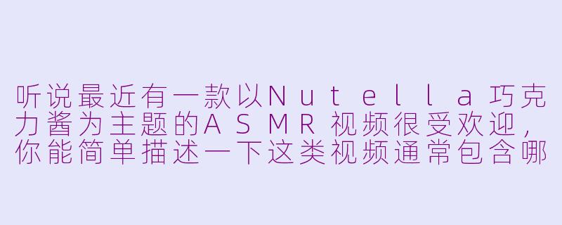 听说最近有一款以Nutella巧克力酱为主题的ASMR视频很受欢迎，你能简单描述一下这类视频通常包含哪些令人放松的声音元素吗？-nutella巧克力酱asmr