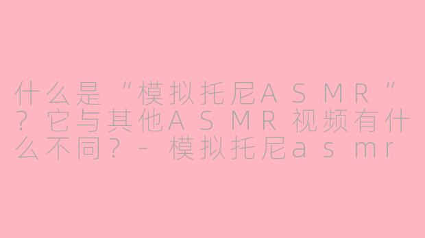 什么是“模拟托尼ASMR”？它与其他ASMR视频有什么不同？-模拟托尼asmr
