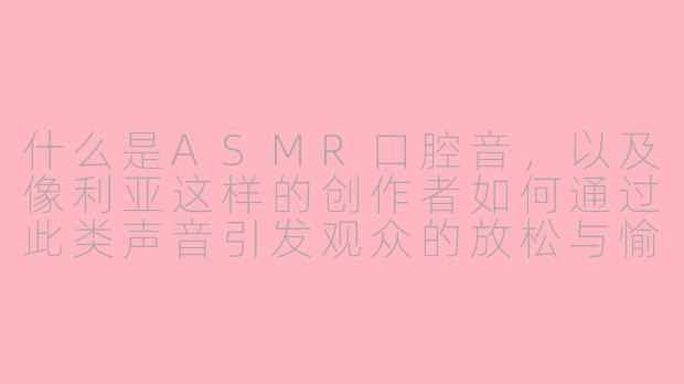 什么是ASMR口腔音，以及像利亚这样的创作者如何通过此类声音引发观众的放松与愉悦感？
