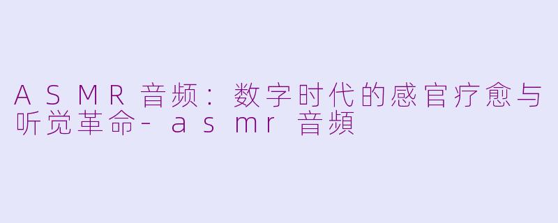 ASMR音频：数字时代的感官疗愈与听觉革命-asmr音頻
