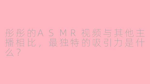 彤彤的ASMR视频与其他主播相比，最独特的吸引力是什么？