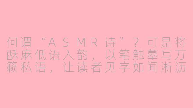 何谓“ASMR诗”？可是将酥麻低语入韵，以笔触摹写万籁私语，让读者见字如闻淅沥雨、沙沙页、絮絮人声，在静默文字间生出耳畔涟漪？