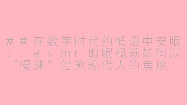 ##在数字时代的低语中安眠：.asmr助眠视频如何以“慢速”治愈现代人的焦虑

##