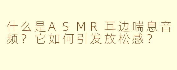什么是ASMR耳边喘息音频？它如何引发放松感？