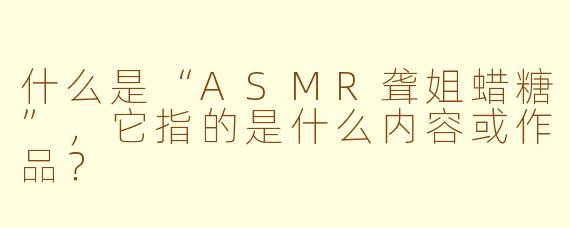 什么是“ASMR聋姐蜡糖”，它指的是什么内容或作品？