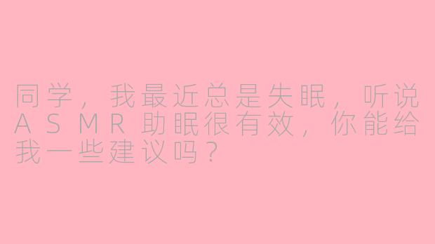 同学，我最近总是失眠，听说ASMR助眠很有效，你能给我一些建议吗？