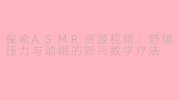 探索ASMR资源视频:舒缓压力与助眠的新兴数字疗法