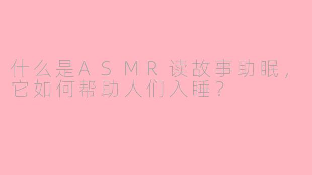 什么是ASMR读故事助眠，它如何帮助人们入睡？
