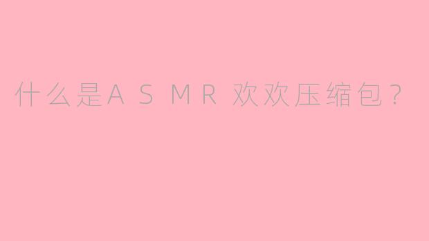 什么是ASMR欢欢压缩包？