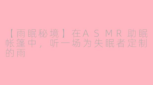【雨眠秘境】在ASMR助眠帐篷中，听一场为失眠者定制的雨