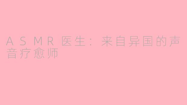 ASMR医生:来自异国的声音疗愈师