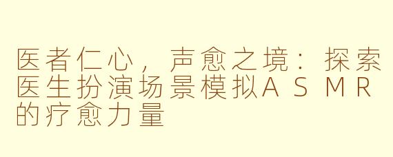 医者仁心，声愈之境：探索医生扮演场景模拟ASMR的疗愈力量