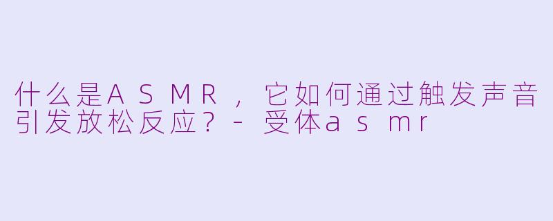 什么是ASMR，它如何通过触发声音引发放松反应？-受体asmr