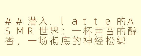 ##潜入.latte的ASMR世界：一杯声音的醇香，一场彻底的神经松绑

##