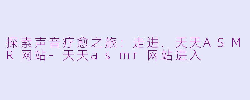 探索声音疗愈之旅：走进.天天ASMR网站-天天asmr网站进入