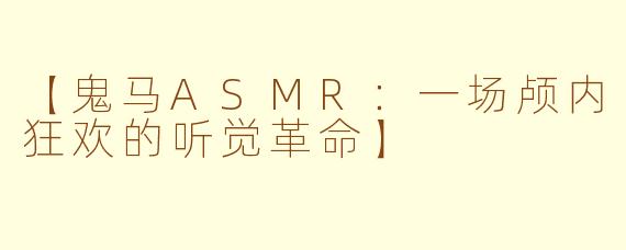 【鬼马ASMR：一场颅内狂欢的听觉革命】
