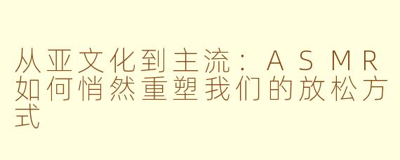 从亚文化到主流:ASMR如何悄然重塑我们的放松方式