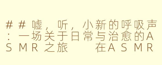 ##嘘，听，小新的呼吸声：一场关于日常与治愈的ASMR之旅

在ASMR（自发性知觉经络反应）的世界里，触发声音的素材无奇不有：耳语、翻书、敲击，乃至模拟理发或诊疗。然而，近年来，一个独特而充满生活气息的类别悄然兴起，并吸引了大量听众——那就是以日本国民级动漫角色野原新之助，即我们熟悉的“小新”为核心的ASMR内容。

这并非指小新本人正襟危坐地对着麦克风低语。所谓“小新ASMR”，其核心创意在于，创作者们巧妙地将小新日常生活场景中的环境音与行为音效进行提取、放大与艺术化处理，构建出一个沉浸式的、由声音勾勒的“蜡笔小新”宇宙。

《沉浸野原家：蜡笔小新ASMR，在熟悉的喧闹中寻找治愈》