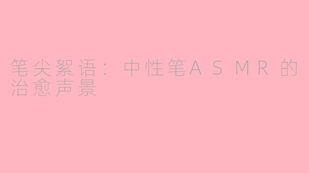 笔尖絮语：中性笔ASMR的治愈声景