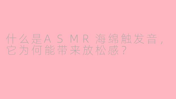 什么是ASMR海绵触发音，它为何能带来放松感？