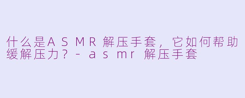 什么是ASMR解压手套，它如何帮助缓解压力？