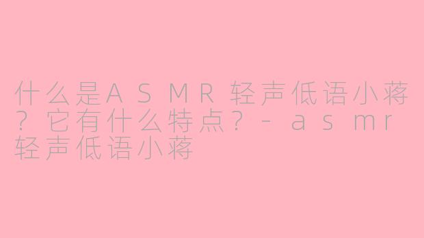 什么是ASMR轻声低语小蒋？它有什么特点？