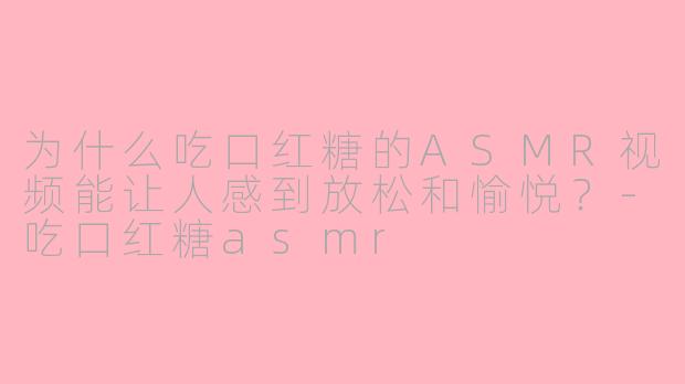 为什么吃口红糖的ASMR视频能让人感到放松和愉悦？